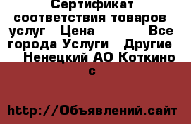 Сертификат соответствия товаров, услуг › Цена ­ 4 000 - Все города Услуги » Другие   . Ненецкий АО,Коткино с.
